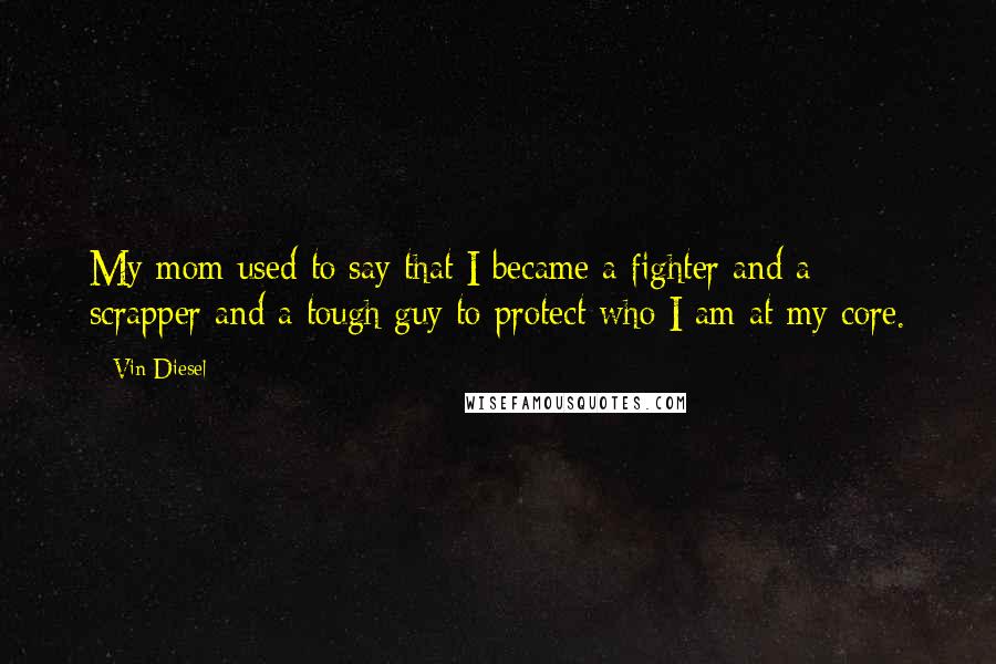 Vin Diesel Quotes: My mom used to say that I became a fighter and a scrapper and a tough guy to protect who I am at my core.