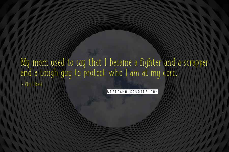 Vin Diesel Quotes: My mom used to say that I became a fighter and a scrapper and a tough guy to protect who I am at my core.