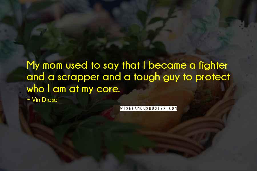 Vin Diesel Quotes: My mom used to say that I became a fighter and a scrapper and a tough guy to protect who I am at my core.