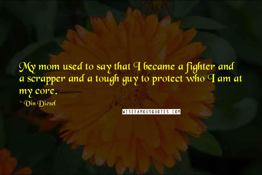 Vin Diesel Quotes: My mom used to say that I became a fighter and a scrapper and a tough guy to protect who I am at my core.