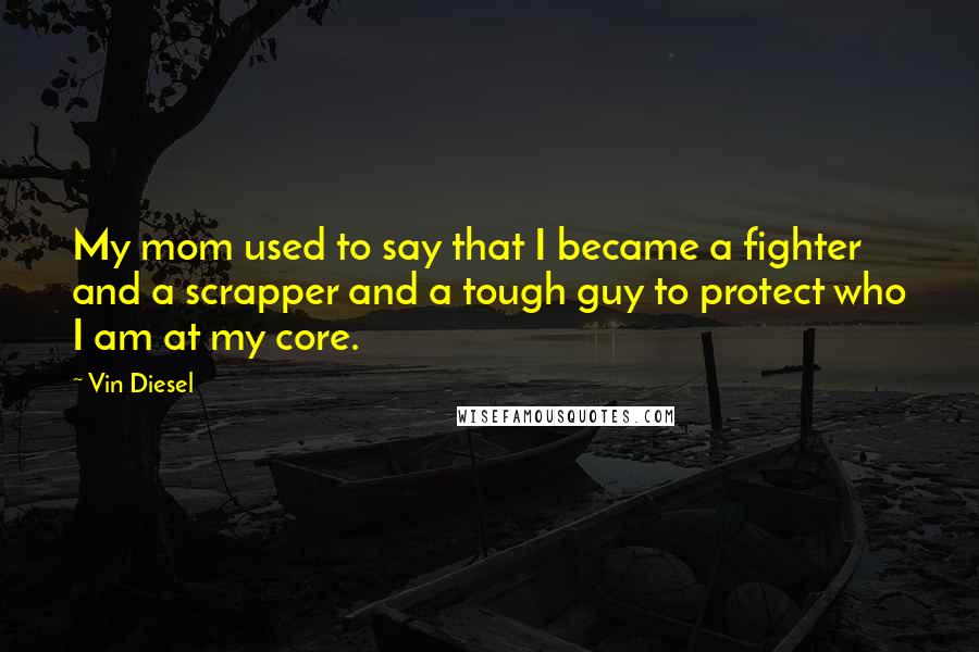 Vin Diesel Quotes: My mom used to say that I became a fighter and a scrapper and a tough guy to protect who I am at my core.