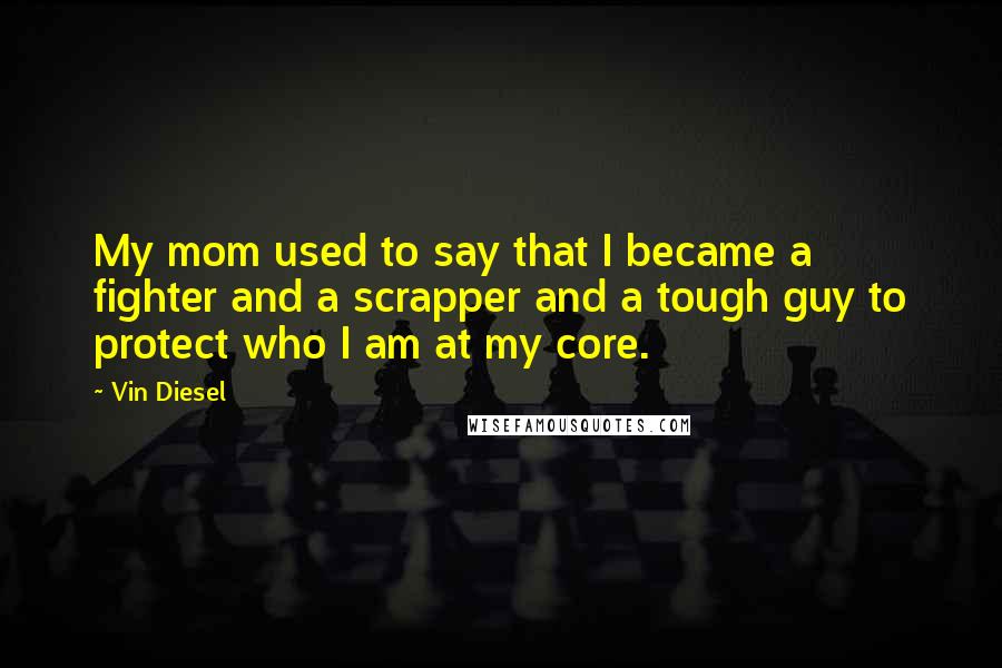 Vin Diesel Quotes: My mom used to say that I became a fighter and a scrapper and a tough guy to protect who I am at my core.