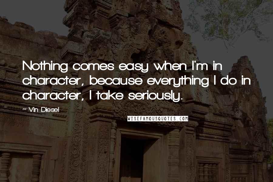 Vin Diesel Quotes: Nothing comes easy when I'm in character, because everything I do in character, I take seriously.