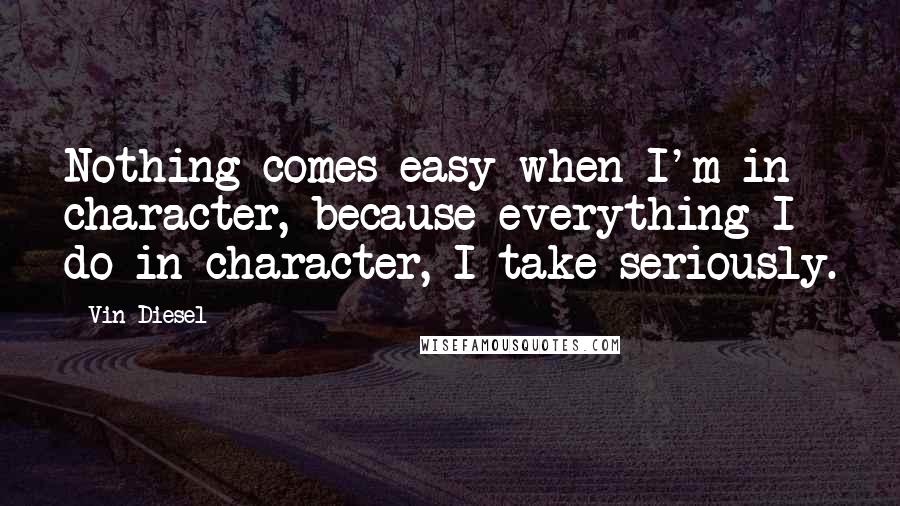 Vin Diesel Quotes: Nothing comes easy when I'm in character, because everything I do in character, I take seriously.