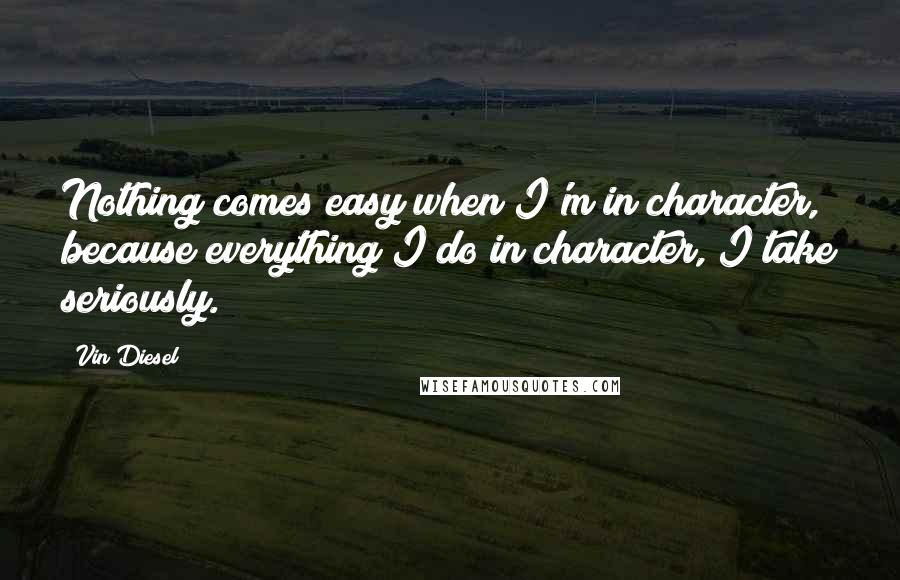 Vin Diesel Quotes: Nothing comes easy when I'm in character, because everything I do in character, I take seriously.