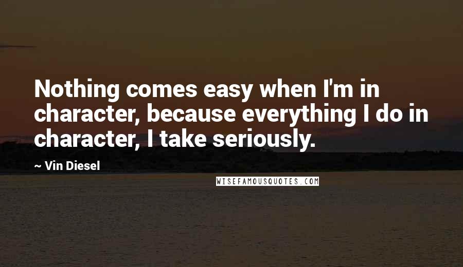 Vin Diesel Quotes: Nothing comes easy when I'm in character, because everything I do in character, I take seriously.