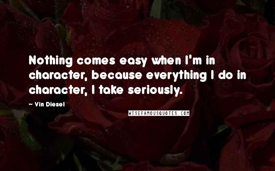 Vin Diesel Quotes: Nothing comes easy when I'm in character, because everything I do in character, I take seriously.