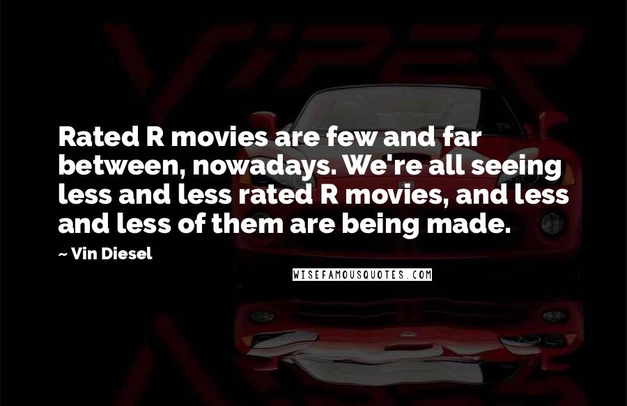 Vin Diesel Quotes: Rated R movies are few and far between, nowadays. We're all seeing less and less rated R movies, and less and less of them are being made.