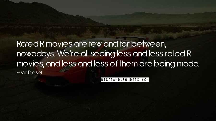 Vin Diesel Quotes: Rated R movies are few and far between, nowadays. We're all seeing less and less rated R movies, and less and less of them are being made.