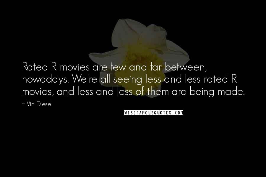 Vin Diesel Quotes: Rated R movies are few and far between, nowadays. We're all seeing less and less rated R movies, and less and less of them are being made.