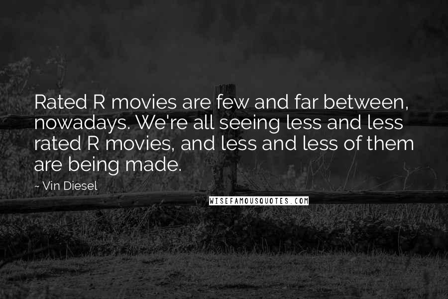 Vin Diesel Quotes: Rated R movies are few and far between, nowadays. We're all seeing less and less rated R movies, and less and less of them are being made.