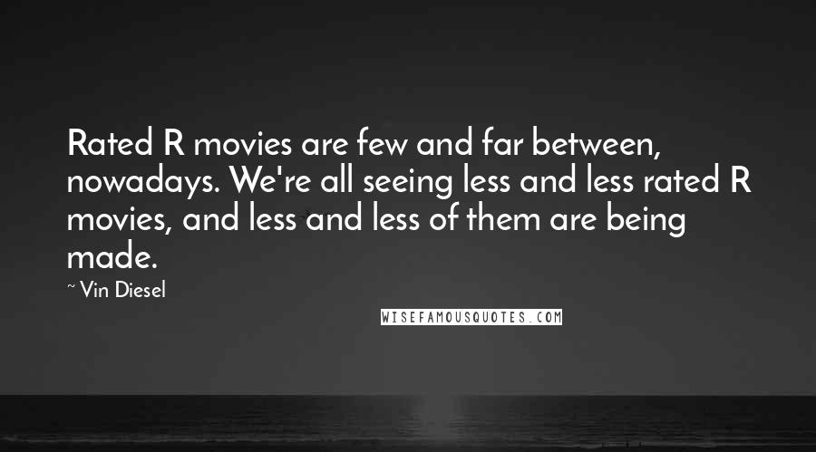Vin Diesel Quotes: Rated R movies are few and far between, nowadays. We're all seeing less and less rated R movies, and less and less of them are being made.