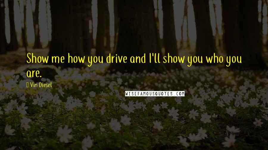 Vin Diesel Quotes: Show me how you drive and I'll show you who you are.