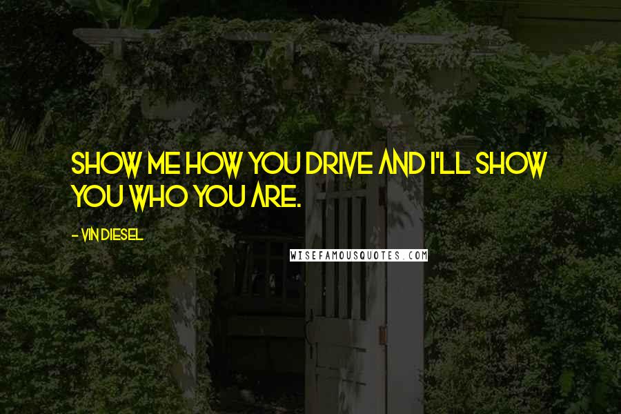 Vin Diesel Quotes: Show me how you drive and I'll show you who you are.