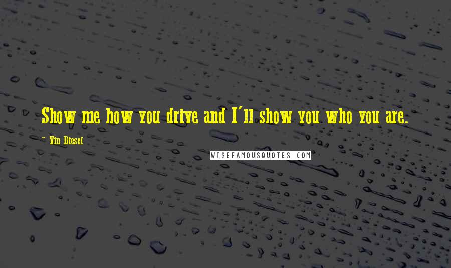 Vin Diesel Quotes: Show me how you drive and I'll show you who you are.