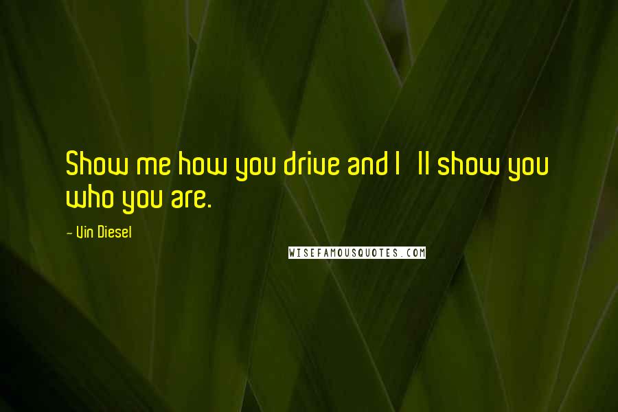 Vin Diesel Quotes: Show me how you drive and I'll show you who you are.