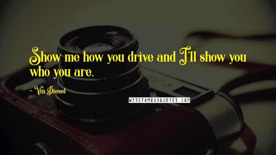 Vin Diesel Quotes: Show me how you drive and I'll show you who you are.