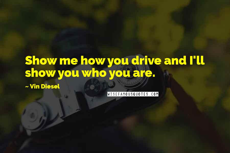 Vin Diesel Quotes: Show me how you drive and I'll show you who you are.