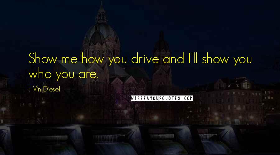 Vin Diesel Quotes: Show me how you drive and I'll show you who you are.