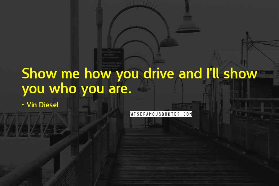 Vin Diesel Quotes: Show me how you drive and I'll show you who you are.