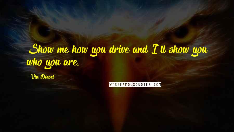 Vin Diesel Quotes: Show me how you drive and I'll show you who you are.