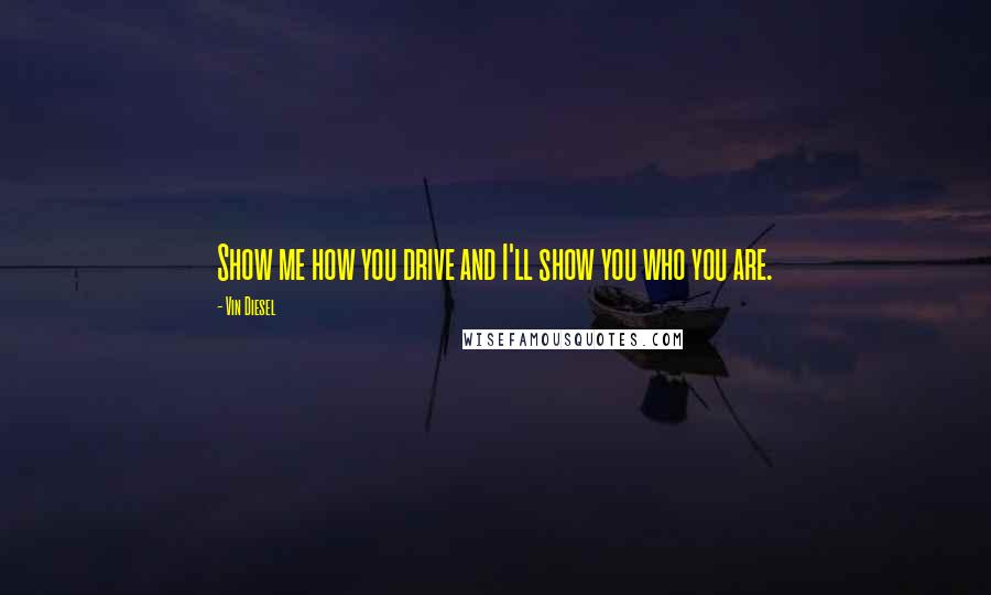 Vin Diesel Quotes: Show me how you drive and I'll show you who you are.