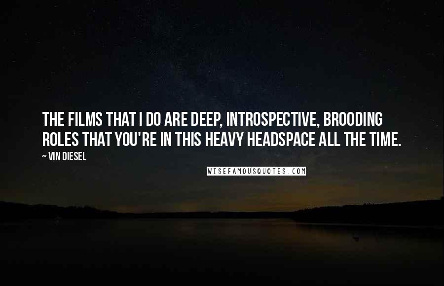 Vin Diesel Quotes: The films that I do are deep, introspective, brooding roles that you're in this heavy headspace all the time.