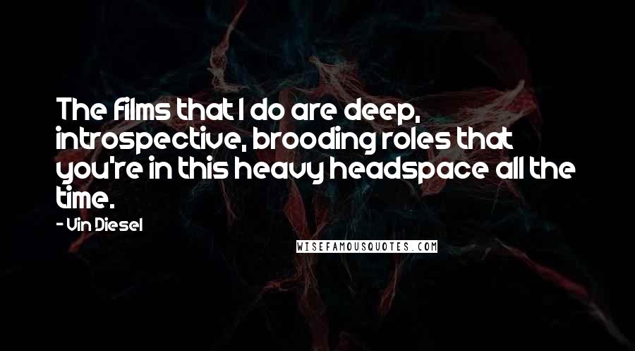 Vin Diesel Quotes: The films that I do are deep, introspective, brooding roles that you're in this heavy headspace all the time.
