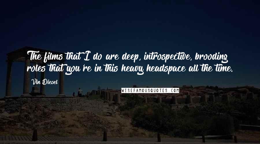 Vin Diesel Quotes: The films that I do are deep, introspective, brooding roles that you're in this heavy headspace all the time.