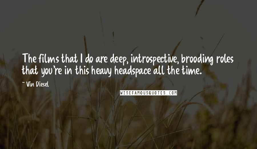 Vin Diesel Quotes: The films that I do are deep, introspective, brooding roles that you're in this heavy headspace all the time.