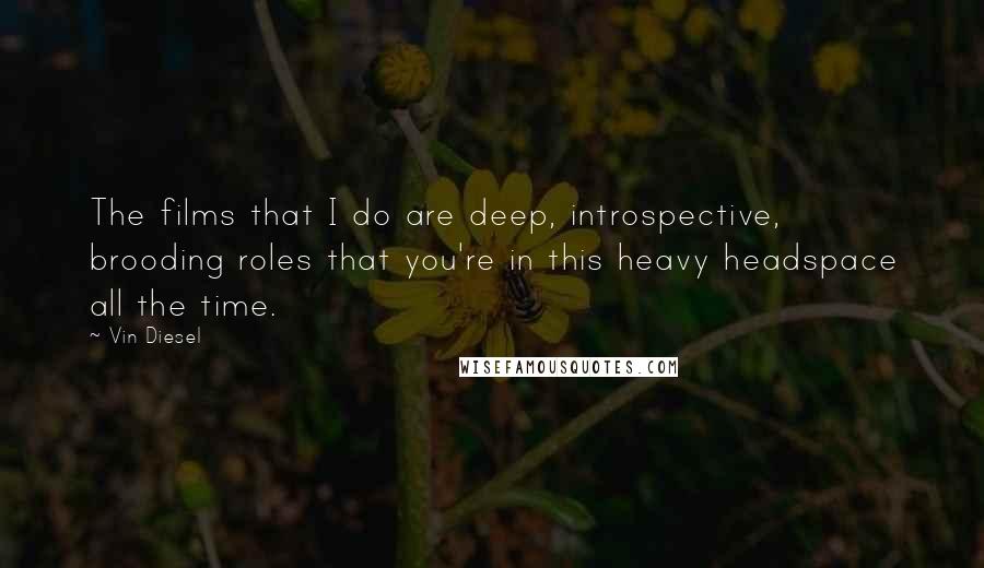 Vin Diesel Quotes: The films that I do are deep, introspective, brooding roles that you're in this heavy headspace all the time.