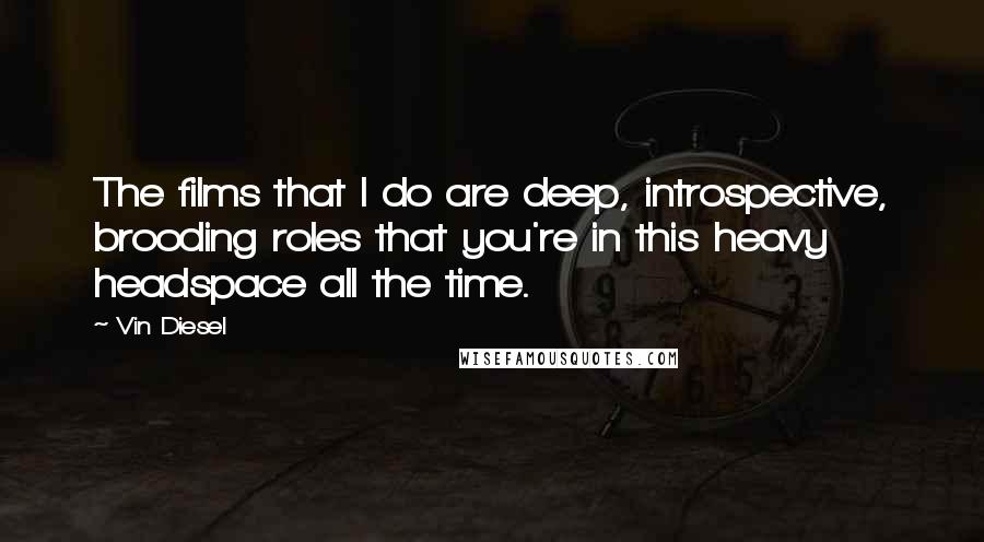 Vin Diesel Quotes: The films that I do are deep, introspective, brooding roles that you're in this heavy headspace all the time.