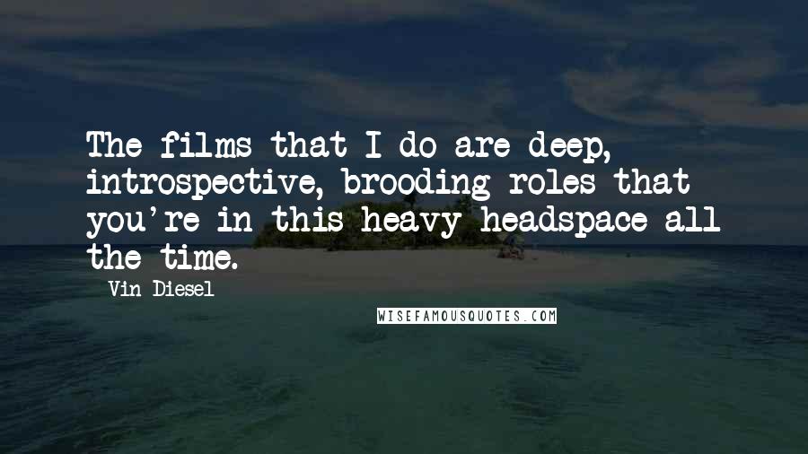 Vin Diesel Quotes: The films that I do are deep, introspective, brooding roles that you're in this heavy headspace all the time.