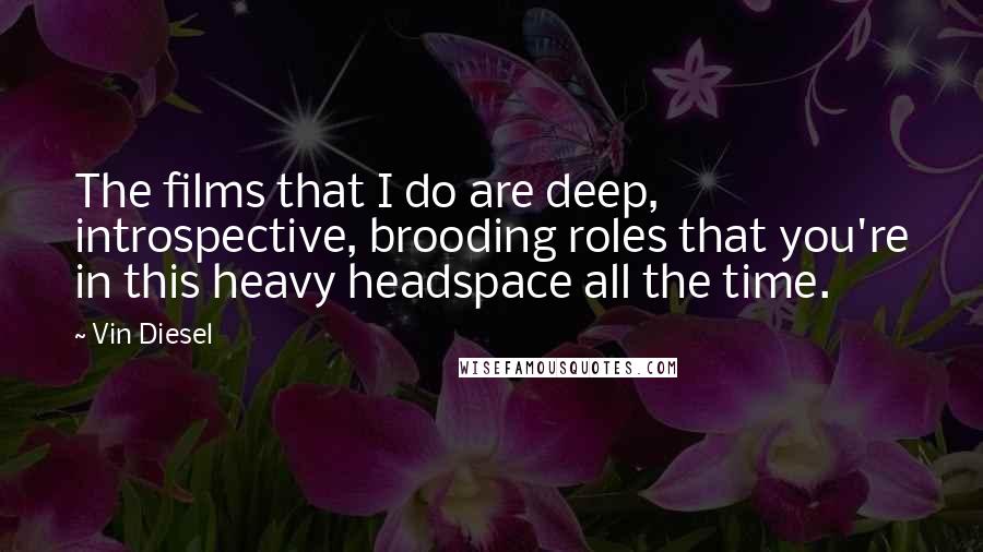 Vin Diesel Quotes: The films that I do are deep, introspective, brooding roles that you're in this heavy headspace all the time.
