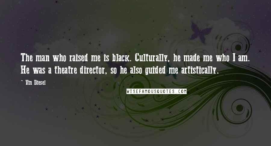 Vin Diesel Quotes: The man who raised me is black. Culturally, he made me who I am. He was a theatre director, so he also guided me artistically.
