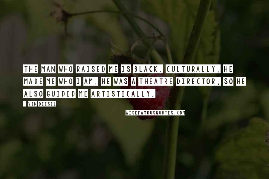 Vin Diesel Quotes: The man who raised me is black. Culturally, he made me who I am. He was a theatre director, so he also guided me artistically.