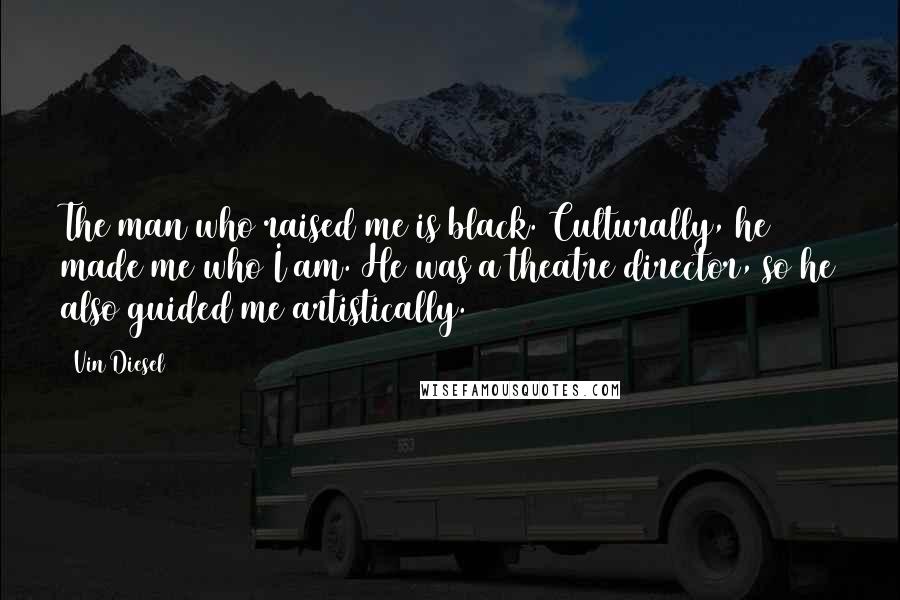 Vin Diesel Quotes: The man who raised me is black. Culturally, he made me who I am. He was a theatre director, so he also guided me artistically.
