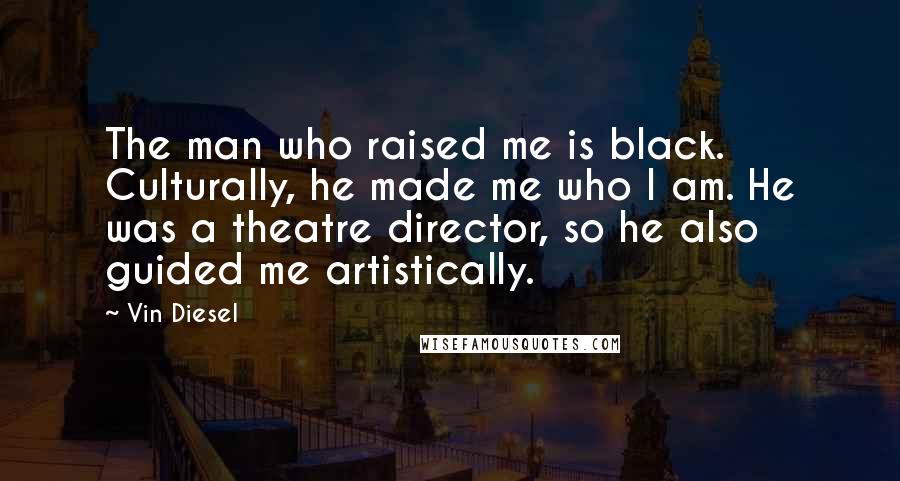 Vin Diesel Quotes: The man who raised me is black. Culturally, he made me who I am. He was a theatre director, so he also guided me artistically.
