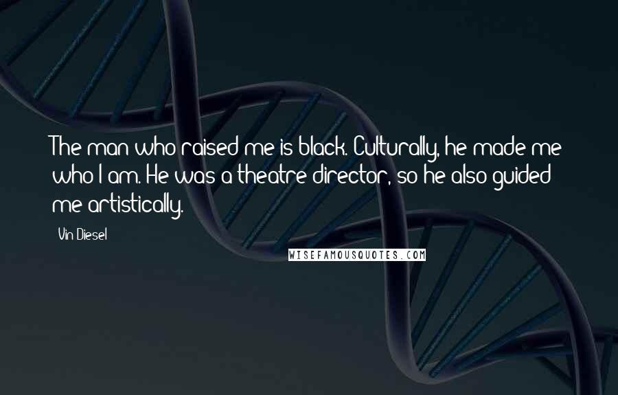 Vin Diesel Quotes: The man who raised me is black. Culturally, he made me who I am. He was a theatre director, so he also guided me artistically.