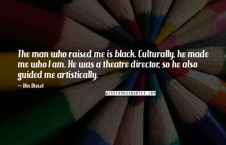 Vin Diesel Quotes: The man who raised me is black. Culturally, he made me who I am. He was a theatre director, so he also guided me artistically.