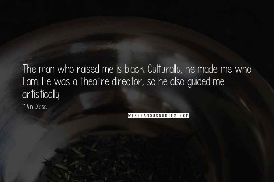 Vin Diesel Quotes: The man who raised me is black. Culturally, he made me who I am. He was a theatre director, so he also guided me artistically.