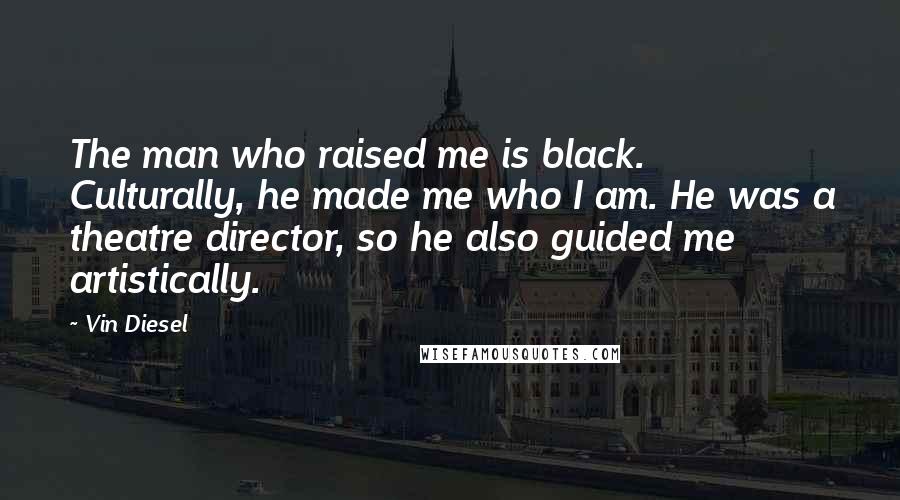 Vin Diesel Quotes: The man who raised me is black. Culturally, he made me who I am. He was a theatre director, so he also guided me artistically.