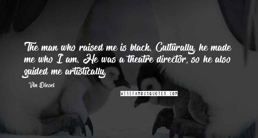 Vin Diesel Quotes: The man who raised me is black. Culturally, he made me who I am. He was a theatre director, so he also guided me artistically.