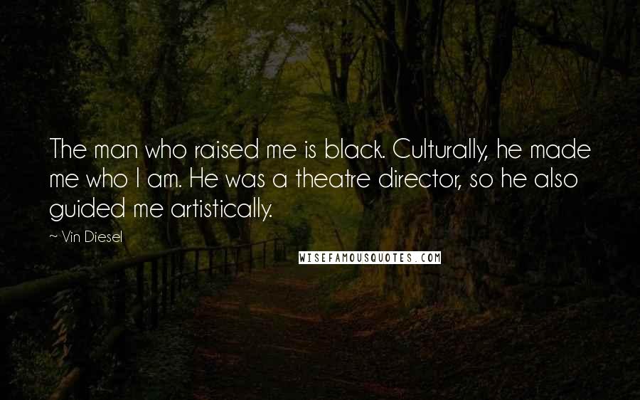 Vin Diesel Quotes: The man who raised me is black. Culturally, he made me who I am. He was a theatre director, so he also guided me artistically.