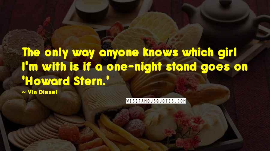 Vin Diesel Quotes: The only way anyone knows which girl I'm with is if a one-night stand goes on 'Howard Stern.'