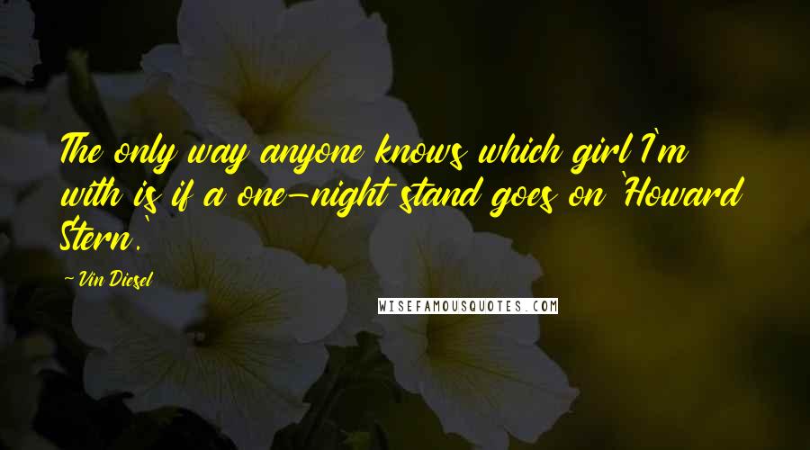 Vin Diesel Quotes: The only way anyone knows which girl I'm with is if a one-night stand goes on 'Howard Stern.'
