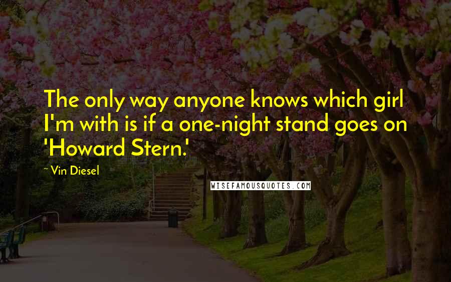 Vin Diesel Quotes: The only way anyone knows which girl I'm with is if a one-night stand goes on 'Howard Stern.'