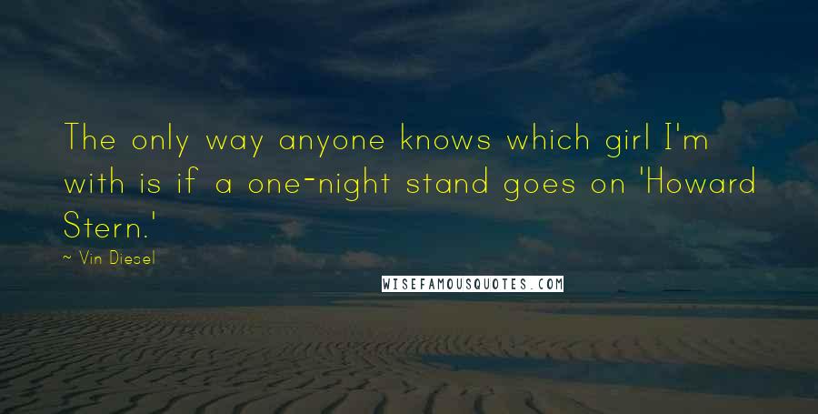 Vin Diesel Quotes: The only way anyone knows which girl I'm with is if a one-night stand goes on 'Howard Stern.'