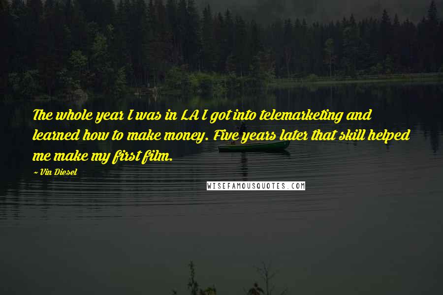 Vin Diesel Quotes: The whole year I was in LA I got into telemarketing and learned how to make money. Five years later that skill helped me make my first film.