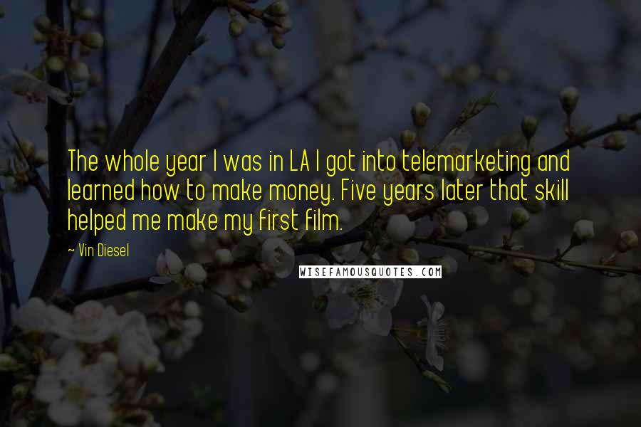 Vin Diesel Quotes: The whole year I was in LA I got into telemarketing and learned how to make money. Five years later that skill helped me make my first film.